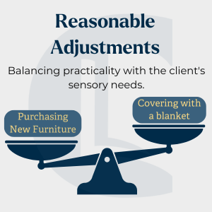 Infographic with title 'Reasonable Adjustments', below that it says 'Balancing practicality with the clients sensory needs'. Then an image of a set of weighing scales, the lower side says 'purchasing new furniture', and the higher one says 'covering with a blanket'.